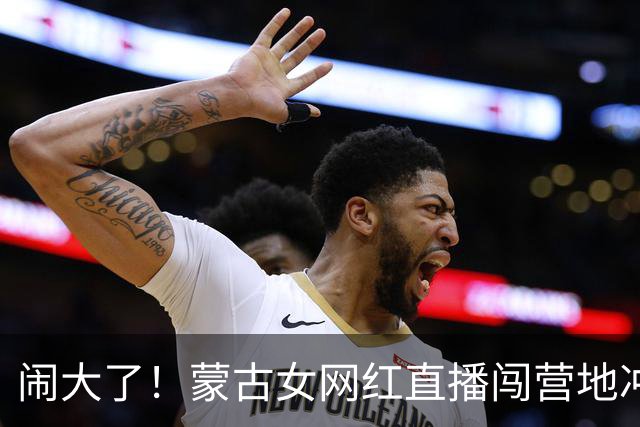 闹大了！蒙古女网红直播闯营地冲撞中方员工，已拘留并正式道歉