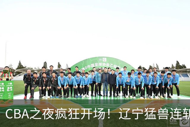 CBA之夜疯狂开场！辽宁猛兽连斩四川，黑马广州意外翻车